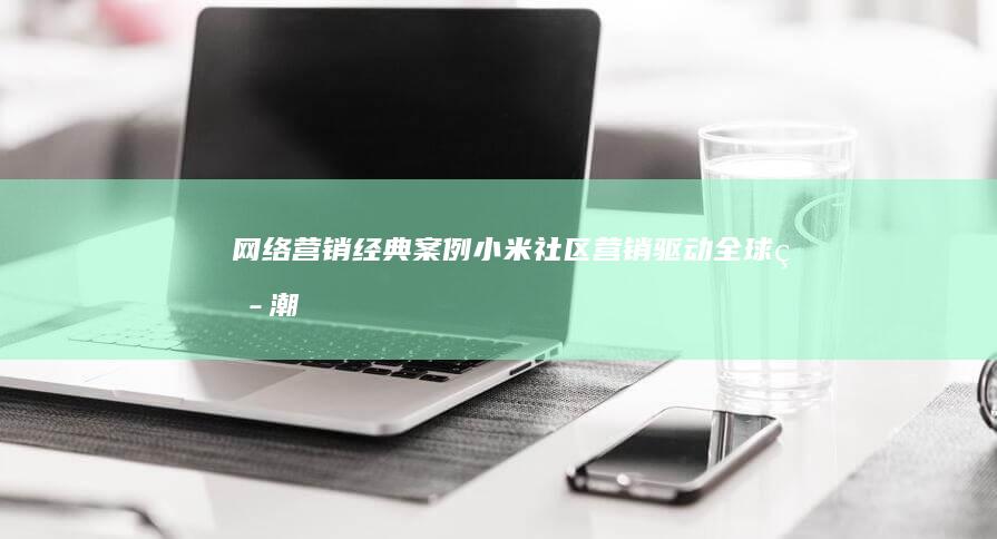 网络营销经典案例：小米社区营销驱动全球热潮