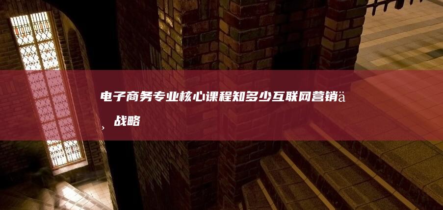 电子商务专业核心课程知多少：互联网营销与战略管理探索