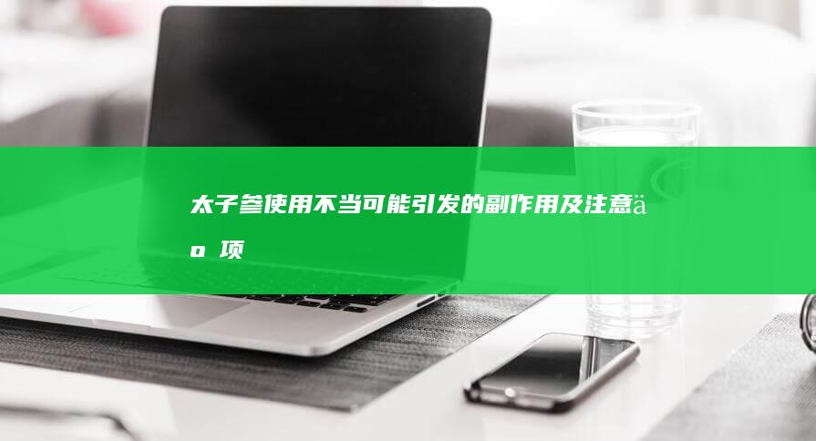 太子参使用不当可能引发的副作用及注意事项